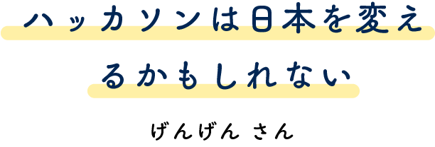 ハッカソンは日本を変えるかもしれない げんげんさん