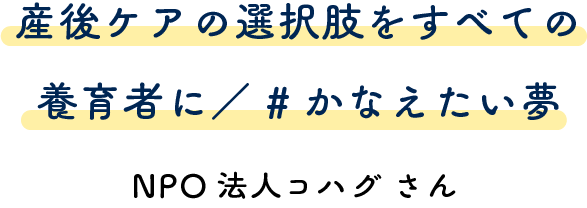 産後ケアの選択肢をすべての養育者に／ # かなえたい夢NPO 法人コハグさん