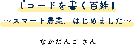 『コードを書く百姓』～スマート農業、はじめました～ なかだんごさん