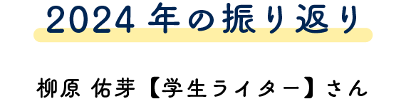 2024年の振り返り 柳原 佑芽【学生ライター】さん